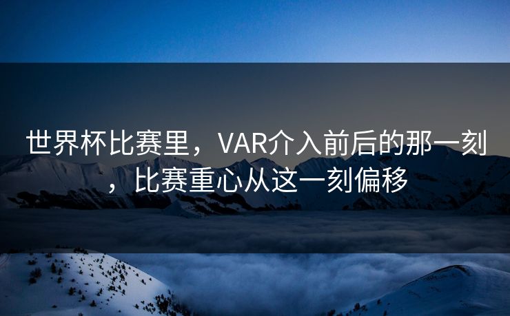 世界杯比赛里，VAR介入前后的那一刻，比赛重心从这一刻偏移