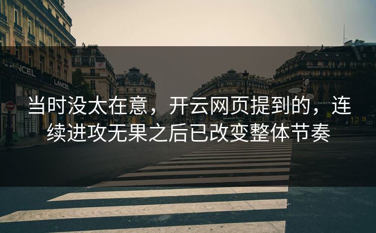 当时没太在意,开云网页提到的,连续进攻无果之后已改变整体节奏 当时没太在意,开云网页提到的,连续进攻无果之后已改变整体节奏