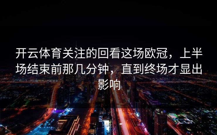 开云体育关注的回看这场欧冠，上半场结束前那几分钟，直到终场才显出影响