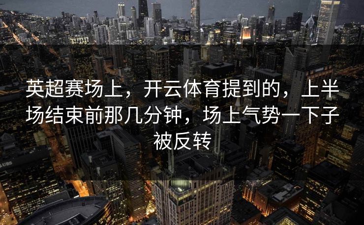 英超赛场上，开云体育提到的，上半场结束前那几分钟，场上气势一下子被反转