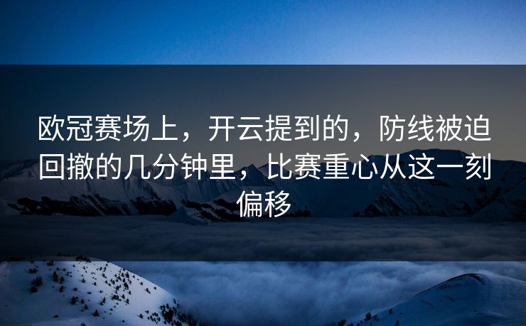 欧冠赛场上，开云提到的，防线被迫回撤的几分钟里，比赛重心从这一刻偏移