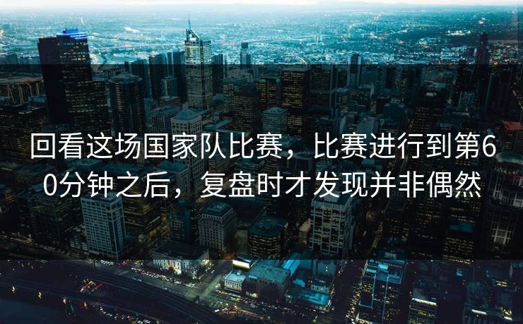 回看这场国家队比赛，比赛进行到第60分钟之后，复盘时才发现并非偶然