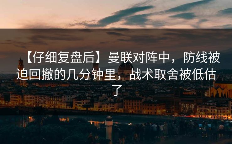【仔细复盘后】曼联对阵中，防线被迫回撤的几分钟里，战术取舍被低估了