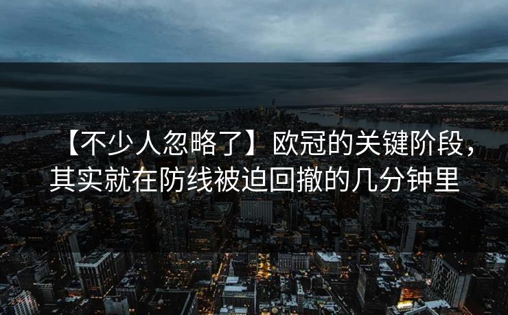 【不少人忽略了】欧冠的关键阶段，其实就在防线被迫回撤的几分钟里