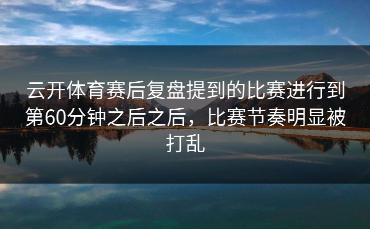 云开体育赛后复盘提到的比赛进行到第60分钟之后之后，比赛节奏明显被打乱