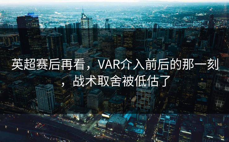 英超赛后再看，VAR介入前后的那一刻，战术取舍被低估了