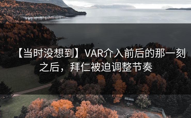 【当时没想到】VAR介入前后的那一刻之后，拜仁被迫调整节奏