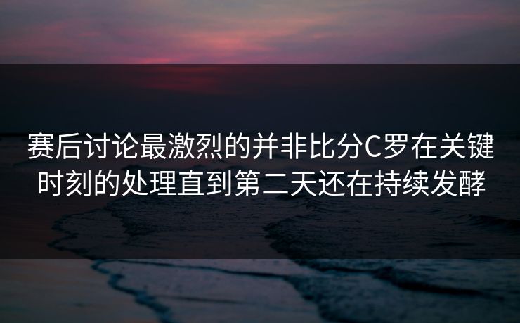 赛后讨论最激烈的并非比分C罗在关键时刻的处理直到第二天还在持续发酵