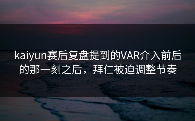 kaiyun赛后复盘提到的VAR介入前后的那一刻之后，拜仁被迫调整节奏