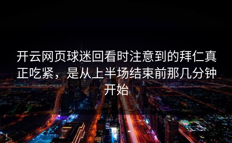 开云网页球迷回看时注意到的拜仁真正吃紧，是从上半场结束前那几分钟开始
