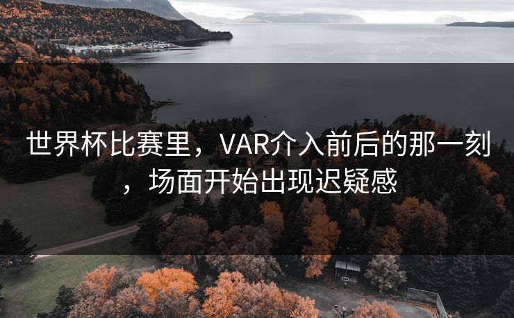 世界杯比赛里，VAR介入前后的那一刻，场面开始出现迟疑感