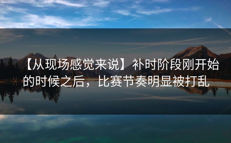 【从现场感觉来说】补时阶段刚开始的时候之后，比赛节奏明显被打乱
