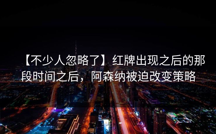 【不少人忽略了】红牌出现之后的那段时间之后，阿森纳被迫改变策略