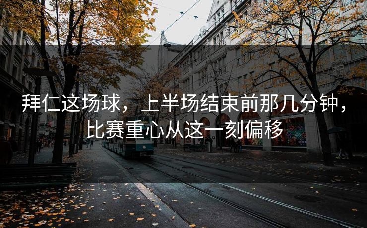 拜仁这场球，上半场结束前那几分钟，比赛重心从这一刻偏移