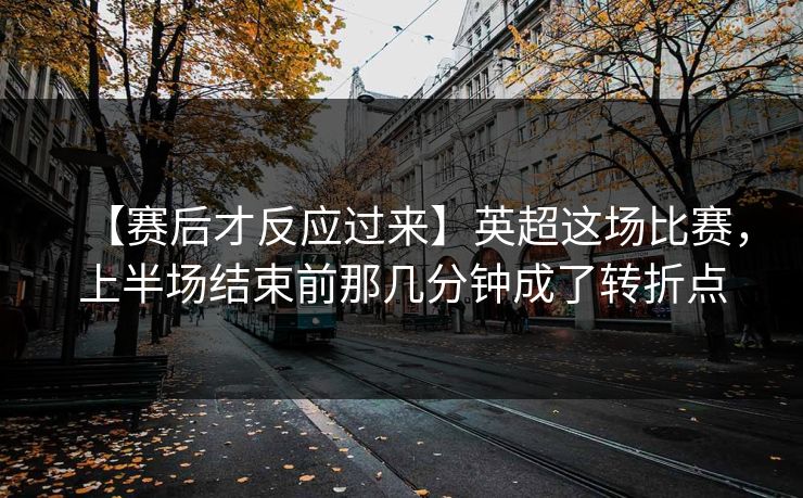 【赛后才反应过来】英超这场比赛，上半场结束前那几分钟成了转折点