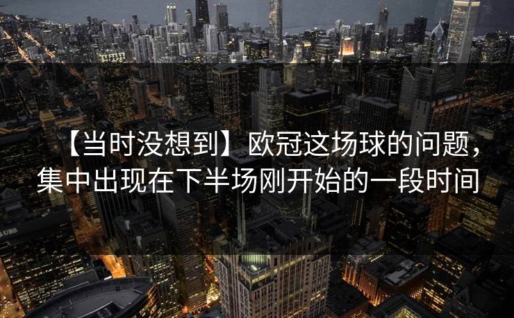 【当时没想到】欧冠这场球的问题，集中出现在下半场刚开始的一段时间