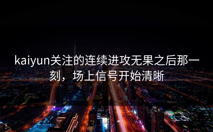 kaiyun关注的连续进攻无果之后那一刻，场上信号开始清晰