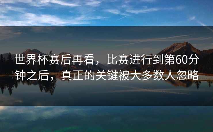 世界杯赛后再看，比赛进行到第60分钟之后，真正的关键被大多数人忽略