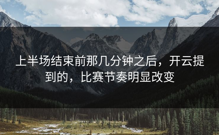上半场结束前那几分钟之后，开云提到的，比赛节奏明显改变