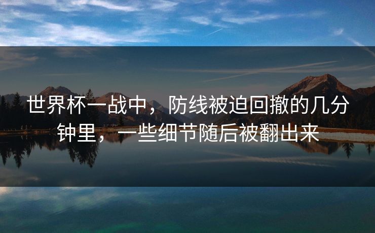 世界杯一战中，防线被迫回撤的几分钟里，一些细节随后被翻出来
