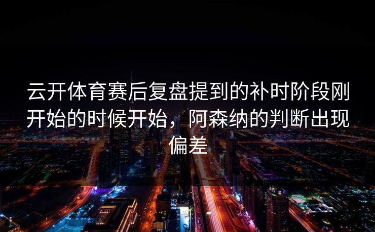 云开体育赛后复盘提到的补时阶段刚开始的时候开始，阿森纳的判断出现偏差