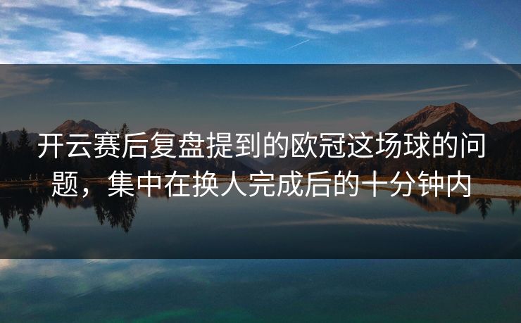 开云赛后复盘提到的欧冠这场球的问题，集中在换人完成后的十分钟内