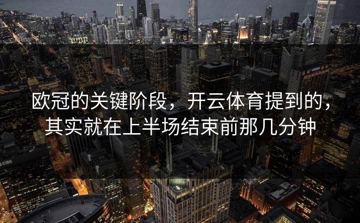 欧冠的关键阶段，开云体育提到的，其实就在上半场结束前那几分钟