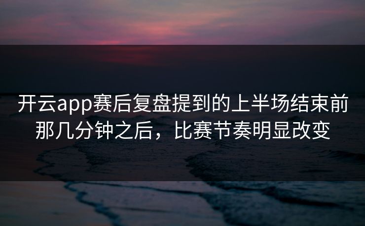 开云app赛后复盘提到的上半场结束前那几分钟之后，比赛节奏明显改变