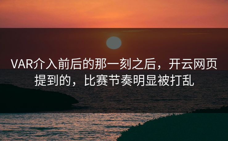VAR介入前后的那一刻之后，开云网页提到的，比赛节奏明显被打乱