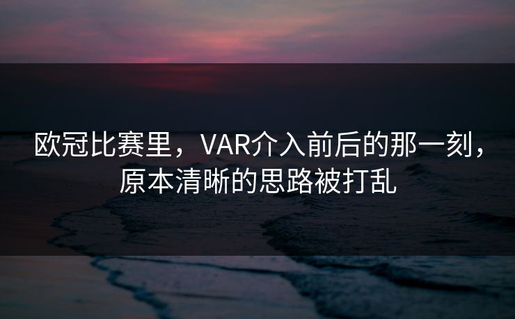 欧冠比赛里，VAR介入前后的那一刻，原本清晰的思路被打乱