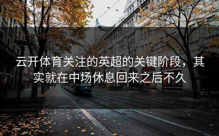 云开体育关注的英超的关键阶段，其实就在中场休息回来之后不久