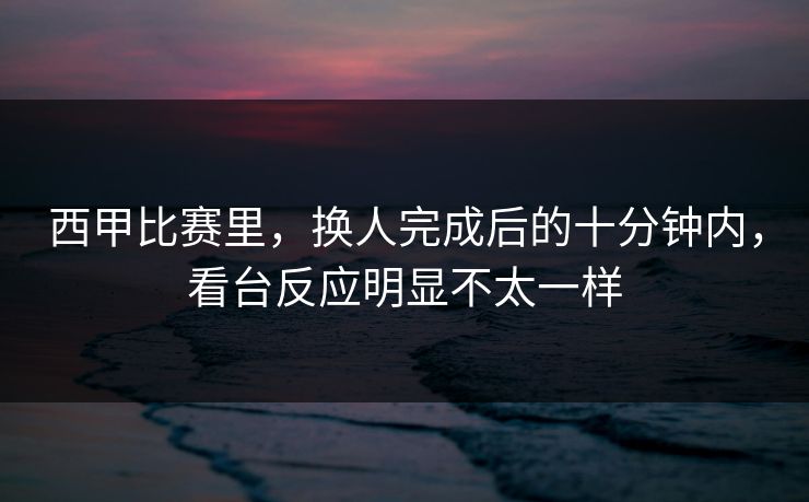 西甲比赛里，换人完成后的十分钟内，看台反应明显不太一样