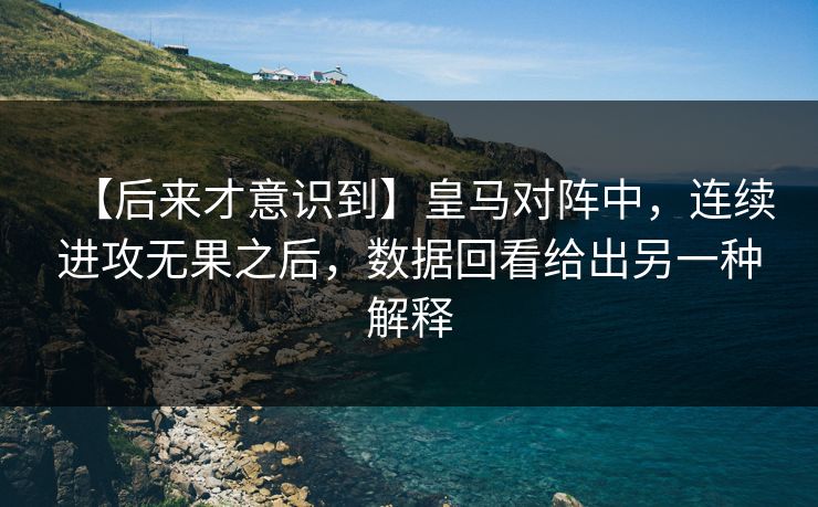 【后来才意识到】皇马对阵中，连续进攻无果之后，数据回看给出另一种解释