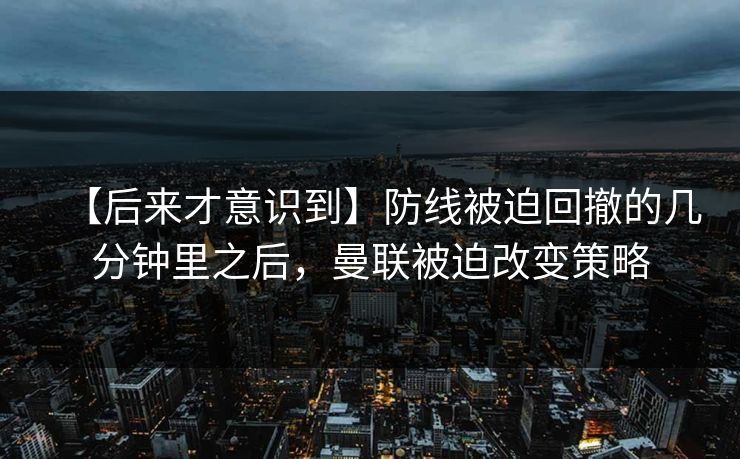 【后来才意识到】防线被迫回撤的几分钟里之后，曼联被迫改变策略