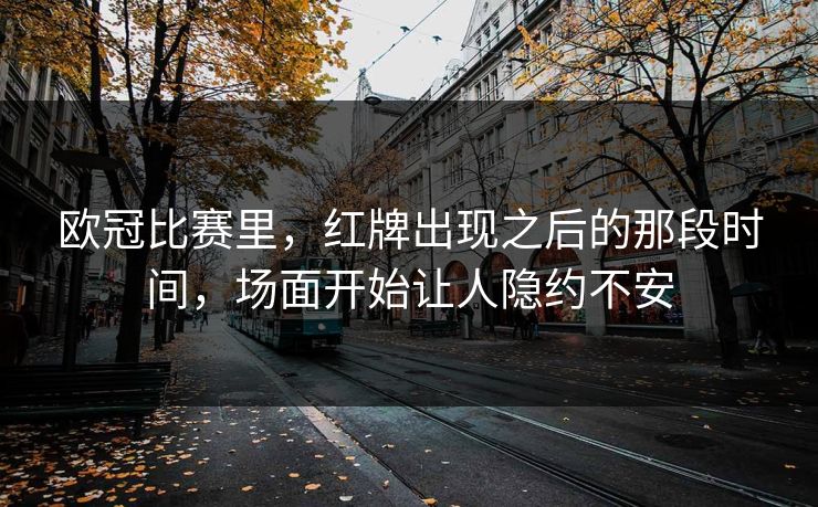 欧冠比赛里，红牌出现之后的那段时间，场面开始让人隐约不安