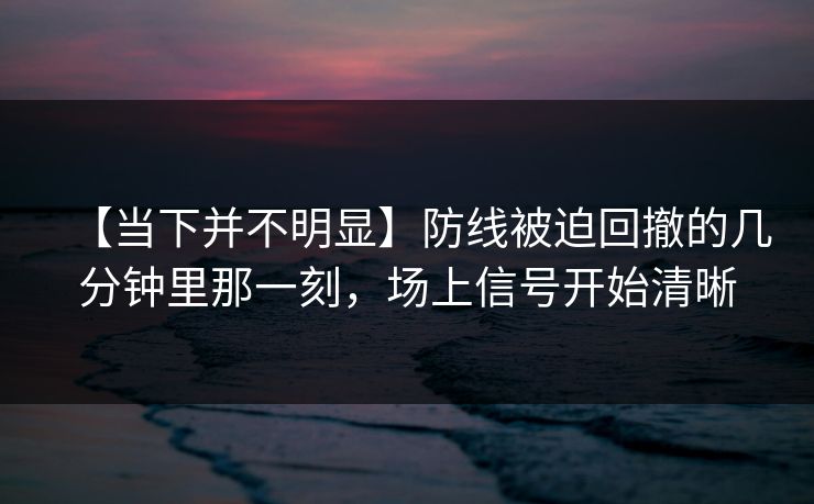 【当下并不明显】防线被迫回撤的几分钟里那一刻，场上信号开始清晰