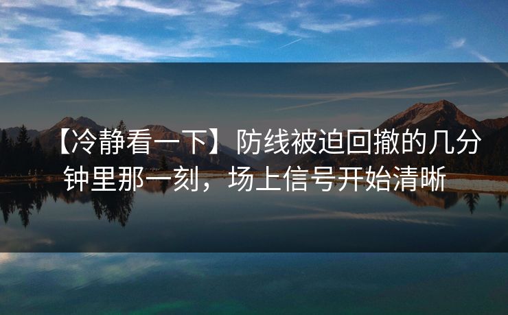 【冷静看一下】防线被迫回撤的几分钟里那一刻，场上信号开始清晰