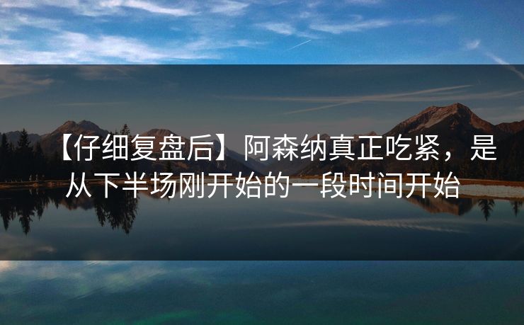 【仔细复盘后】阿森纳真正吃紧，是从下半场刚开始的一段时间开始