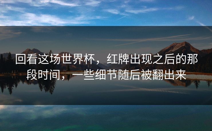 回看这场世界杯,红牌出现之后的那段时间,一些细节随后被翻出来 回看这场世界杯,红牌出现之后的那段时间,一些细节随后被翻出来