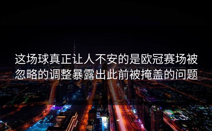这场球真正让人不安的是欧冠赛场被忽略的调整暴露出此前被掩盖的问题