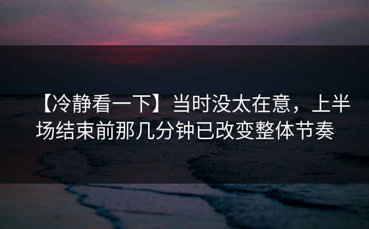 【冷静看一下】当时没太在意，上半场结束前那几分钟已改变整体节奏