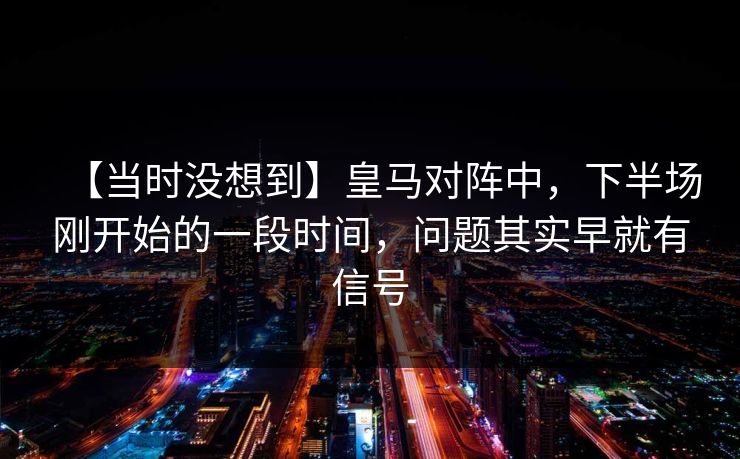 【当时没想到】皇马对阵中，下半场刚开始的一段时间，问题其实早就有信号