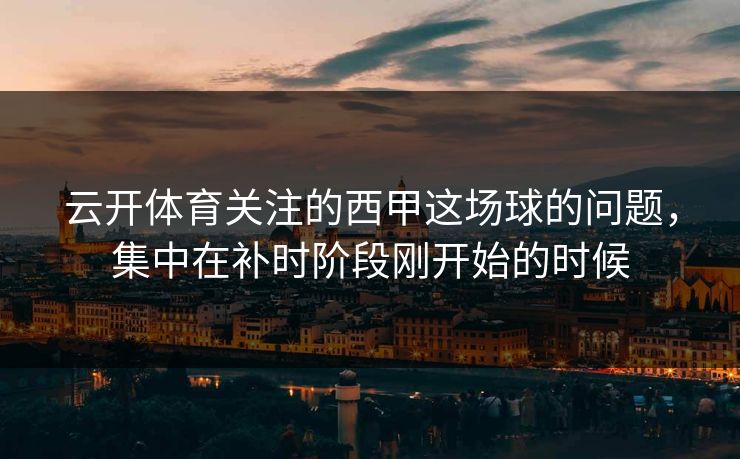 云开体育关注的西甲这场球的问题，集中在补时阶段刚开始的时候