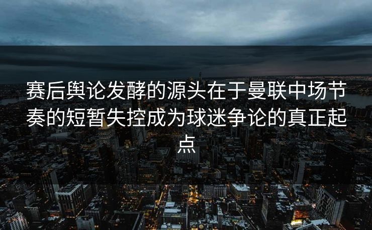 赛后舆论发酵的源头在于曼联中场节奏的短暂失控成为球迷争论的真正起点