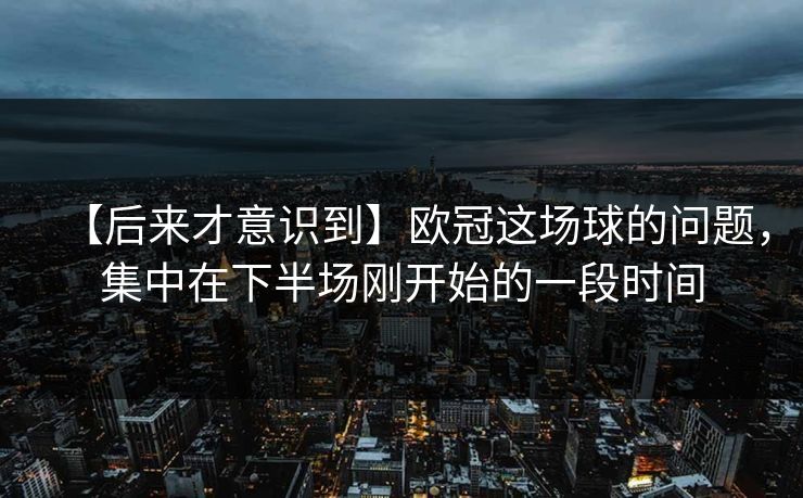 【后来才意识到】欧冠这场球的问题，集中在下半场刚开始的一段时间