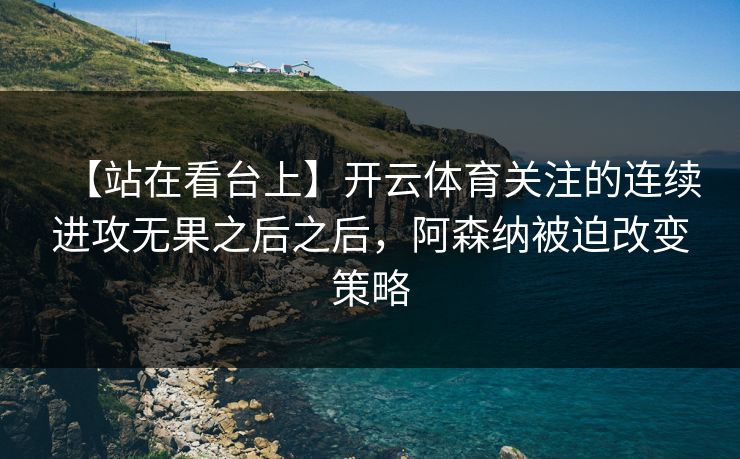 【站在看台上】开云体育关注的连续进攻无果之后之后，阿森纳被迫改变策略