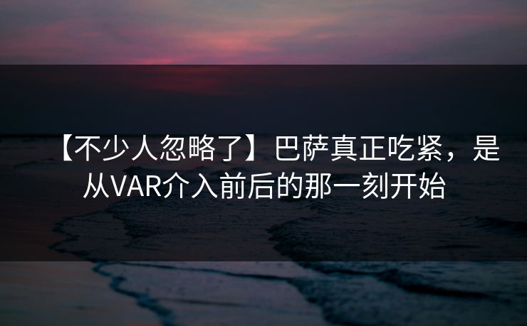 【不少人忽略了】巴萨真正吃紧，是从VAR介入前后的那一刻开始