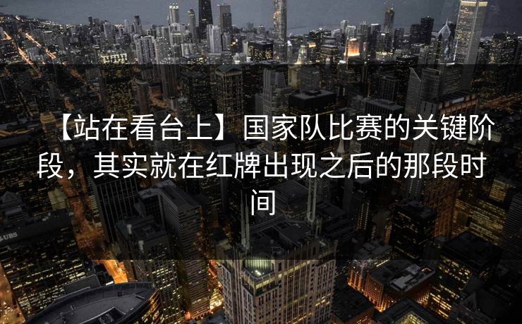 【站在看台上】国家队比赛的关键阶段，其实就在红牌出现之后的那段时间