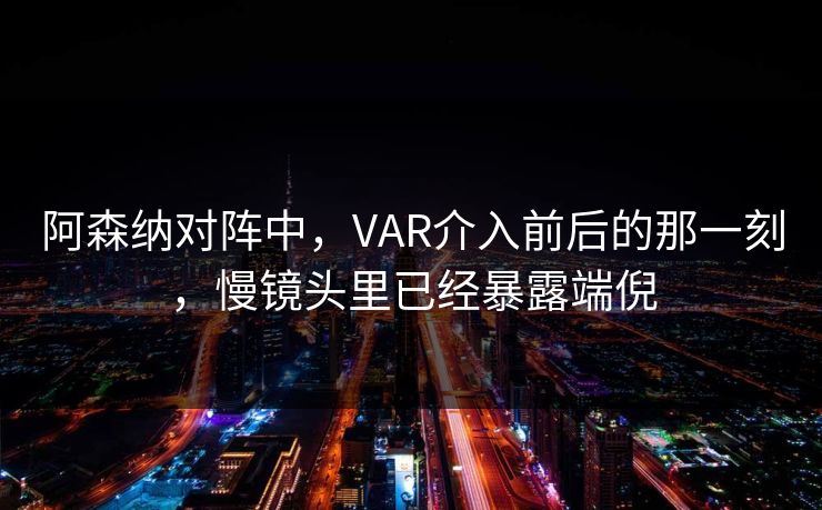 阿森纳对阵中，VAR介入前后的那一刻，慢镜头里已经暴露端倪