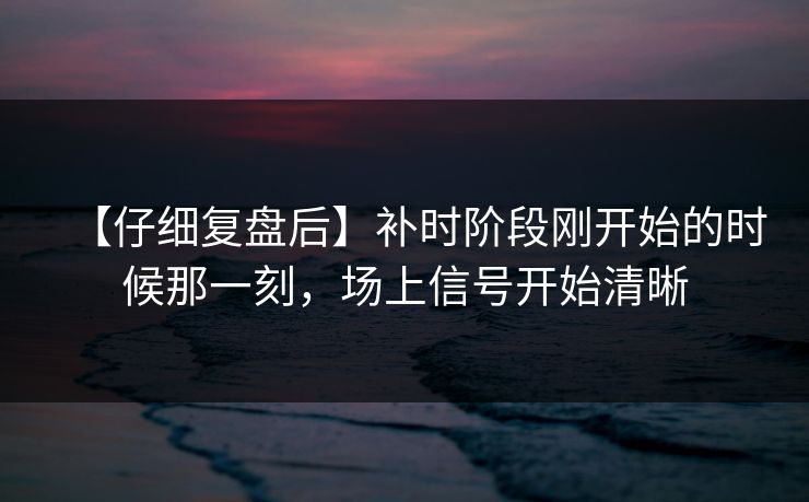 【仔细复盘后】补时阶段刚开始的时候那一刻，场上信号开始清晰